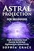 Astral Projection for Beginners: Guide to Mastering Astral Travel & Out-Of-Body Experiences for Optimal Living