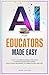 AI for Educators Made Easy: Unlock the Power of Artificial Intelligence to Enhance Teaching Effectiveness, Boost Student Engagement, and Embrace Ethical Practices