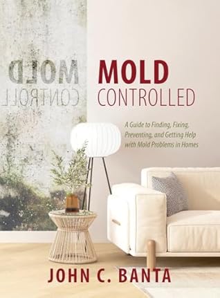 Mold Controlled: A Guide to Finding, Fixing, Preventing and Getting Help with Mold Problems in Homes