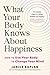 What Your Body Knows About Happiness: How to Use Your Body to Change Your Mind