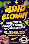 Mind Blown! The Ultimate Science Book for Curious Kids: 250+ Amazing Facts About Space, Animals, Human Biology, and More!
