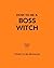 How to Be a Boss Witch: Spellbinding Ways to Get Ahead