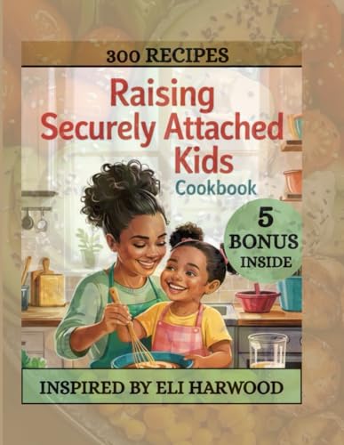 RAISING SECURELY ATTACHED KIDS COOKBOOK: The Power of Food in Raising Confident, Secure, and Happy Kids ( INSPIRED BY ELI HARWOOD)