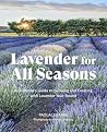 Lavender for All Seasons: A Gardener's Guide to Growing and Creating with Lavender Year-Round Lavender for All Seasons: A Gardener's Guide to Growing and Creating with Lavender Year-Round