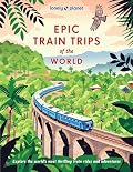 Lonely Planet Epic Train Trips of the World: 200 Extraordinary Journeys by Rail | Travel Planning Tips & Advice | Everyday & Luxury Experiences | Beautiful Photography & Maps