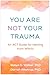 You Are Not Your Trauma: An ACT Guide for Healing from Within