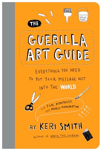 The Guerilla Art Guide: Everything You Need to Put Your Message Out into the World―For Fun, Nonprofit, and World Domination (Paperback)