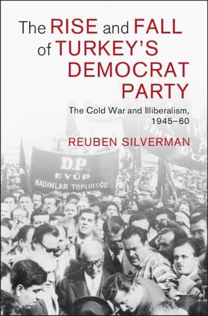 The Rise and Fall of Turkey's Democrat Party: The Cold War and Illiberalism, 1945–60 (Cambridge Middle East Studies, Series Number 73)