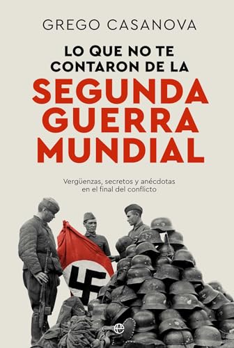 Portada de Lo que no te contaron de la II Guerra Mundial: Vergüenzas, secretos y anécdotas en el final del conflicto, de Grego Casanova