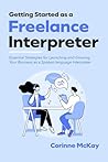 Getting Started as a Freelance Interpreter: Essential Strategies for Launching and Growing Your Business as a Spoken-language Interpreter