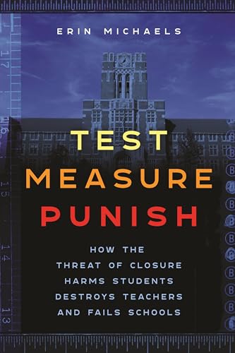 Test, Measure, Punish: How the Threat of Closure Harms Students, Destroys Teachers, and Fails Schools (Critical Perspectives on Youth, 16)