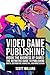 Video Game Publishing.: Inside the Business of Games: The Definitive Guide to Publishing, Digital Distribution, Marketing, and Monetization. (Games Industry Series)
