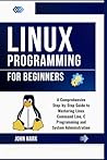 Linux Programming for Beginners: A Comprehensive Step-by-Step Guide to Mastering Linux Command Line, C Programming and System Administration