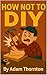 How Not To DIY by Adam Thornton