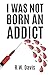 I Was Not Born An Addict