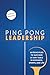 Ping Pong Leadership: 18 Principles to Succeed at Any Table in Business, Sports, and Life
