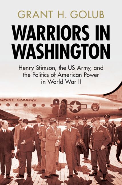 Warriors in Washington: Henry Stimson, the US Army, and the Politics of American Power in World War II (Military, War, and Society in Modern American History)