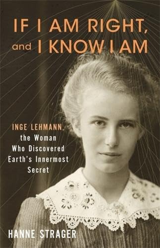 If I Am Right, and I Know I Am: Inge Lehmann, the Woman Who Discovered Earth’s Innermost Secret (Hardcover)