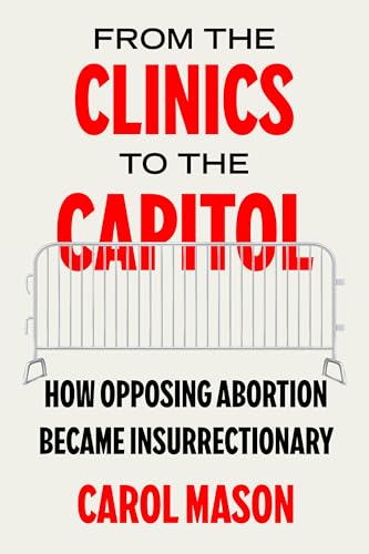 From the Clinics to the Capitol: How Opposing Abortion Became Insurrectionary (Reproductive Justice: A New Vision for the 21st Century) (Volume 14)