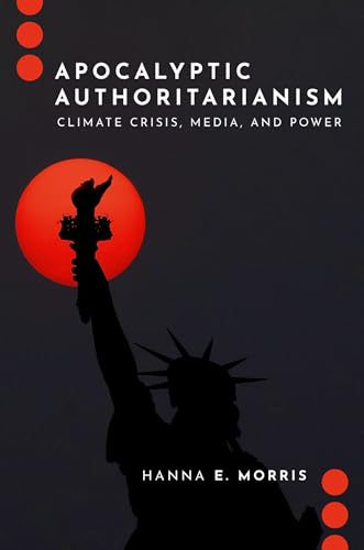 Apocalyptic Authoritarianism: Climate Crisis, Media, and Power (Journalism and Political Communication Unbound)