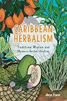 Caribbean Herbalism: Traditional Wisdom and Modern Herbal Healing Caribbean Herbalism: Traditional Wisdom and Modern Herbal Healing