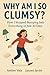 Why Am I So Clumsy?: How I Learned to Move Better, Calmed My Mind, and Stopped Bumping Into Everything in Just 30 Days