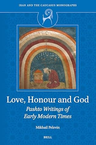 Love, Honour and God: Pashto Writings of Early Modern Times (Iran and the Caucasus Monographs, 5)