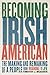 Becoming Irish American: The Making and Remaking of a People from Roanoke to JFK