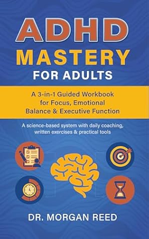 ADHD Mastery for Adults: A 3-in-1 Workbook for Focus, Emotional Balance & Executive Function: A Science-Based System with Daily Coaching, Cognitive Tools & Exercises to Build Habits and Improve