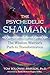 The Psychedelic Shaman: The Wisdom Warrior's Path to Transformation