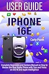 IPHONE 16E USER GUIDE: Complete Beginners and Seniors Manual on How to Master the New Apple Phone with Tips and Tricks on iOS 18 and Apple Intelligence