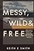 Messy, Wild, and Free by Keith E. Smith