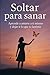 Soltar para sanar: Aprende a amarte a ti mismo y dejar ir lo que te lastima (Spanish Edition)