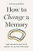 How to Change a Memory: One Neuroscientist’s Quest to Alter the Past
