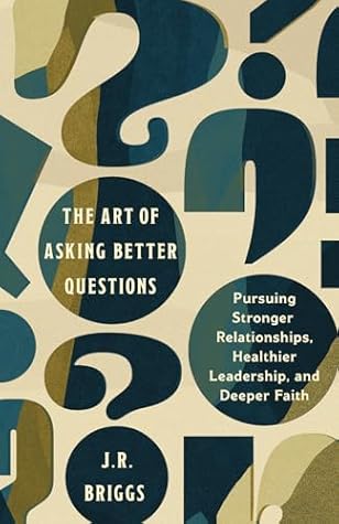 The Art of Asking Better Questions: Pursuing Stronger Relationships, Healthier Leadership, and Deeper Faith