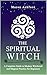 The Spiritual Witch: A Complete Guide to Modern Witchcraft and Magical Practice for Beginners