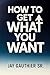 How To Get What You Want by Jay Gauthier Sr.