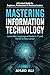 Mastering Information Technology: A Practical Guide for Beginners, Professionals & Business Leaders