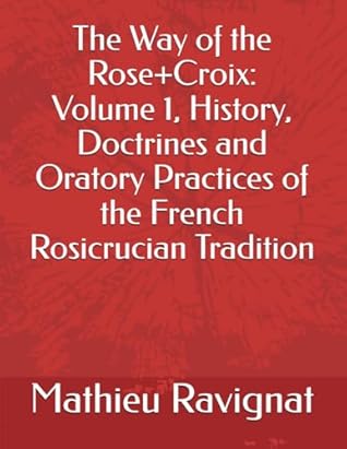 The Way of the Rose+Croix Volume 1: History, Doctrines and Oratory Practices of the French Rosicrucian Tradition