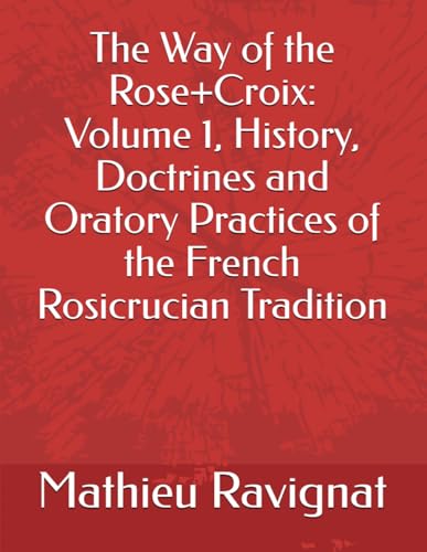 The Way of the Rose+Croix Volume 1: History, Doctrines and Oratory Practices of the French Rosicrucian Tradition (Paperback)