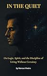 In the Quiet - On Logic, Spirit, and the Discipline of Living Without Certainty: Agnosticism, Deism, Stoicism and the Spiritual Discipline (Mind, Spirit & Logic Collection)