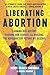 Liberating Abortion: Claiming Our History, Sharing Our Stories, and Building the Reproductive Future We Deserve