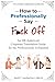How To Professionally Say F*ck Off: An HR-Approved Corporate Translation Guide for the Professionally Exhausted (HR Approved Office Humor Books)