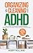 Organizing & Cleaning with ADHD: How Anyone Can Declutter, Manage Distractions, Build Routines, and Create a Stress-Free Home in Minutes a Day
