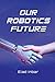 Our Robotics Future: The ul...