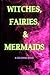 Witches, Fairies, & Mermaids by Megan Montgomery