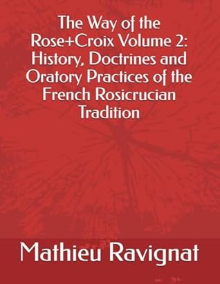 The Way of the Rose+Croix Volume 2: History, Doctrines and Oratory Practices of the French Rosicrucian Tradition
