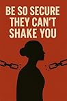 Be So Secure They Can’t Shake You: Unshakable Confidence, Inner Peace & Self-Worth