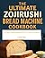 The Ultimate Zojirushi Bread Machine Cookbook: Mastering Perfect Homemade Bread with Expert Recipes, Troubleshooting Tips, and Creative Variations