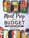 Meal Prep on A Budget Cookbook: Save Money, Time, and Sanity with 70+ Affordable Make Ahead Meals